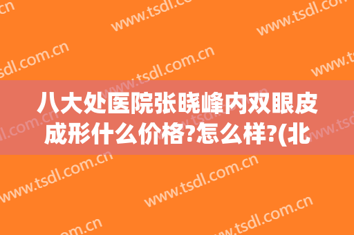八大处医院张晓峰内双眼皮成形什么价格?怎么样?(北京八大处双眼皮专家)