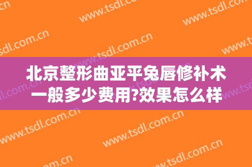 北京整形曲亚平兔唇修补术一般多少费用?效果怎么样?(兔唇整形医院)