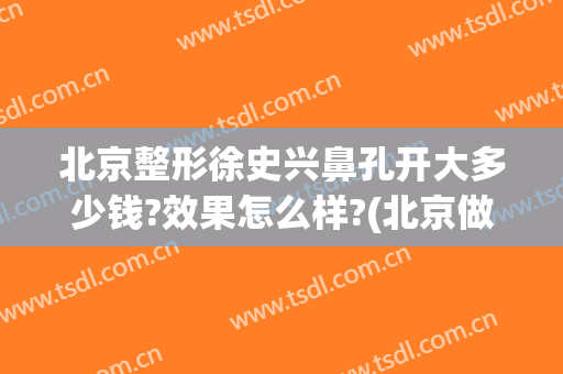 北京整形徐史兴鼻孔开大多少钱?效果怎么样?(北京做鼻子整形价格)