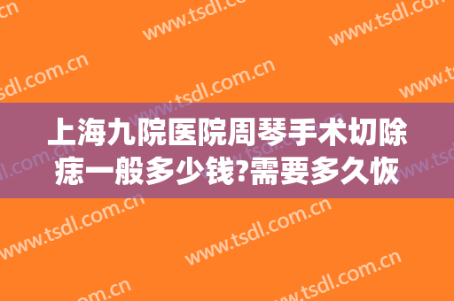 上海九院医院周琴手术切除痣一般多少钱?需要多久恢复?(上海九院手术祛痣)