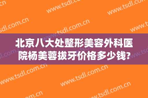 北京八大处整形美容外科医院杨美蓉拔牙价格多少钱?贵不贵?(北京八大处整容医院{ }吧)