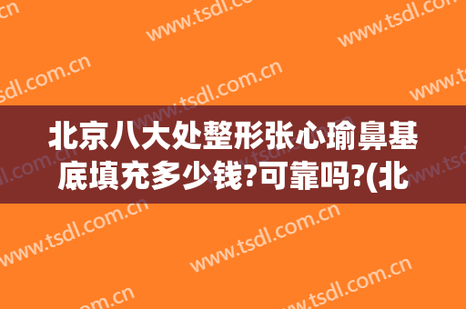 北京八大处整形张心瑜鼻基底填充多少钱?可靠吗?(北京凤凰私密整形)