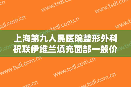 上海第九人民医院整形外科祝联伊维兰填充面部一般价位是多少钱?可靠吗?
