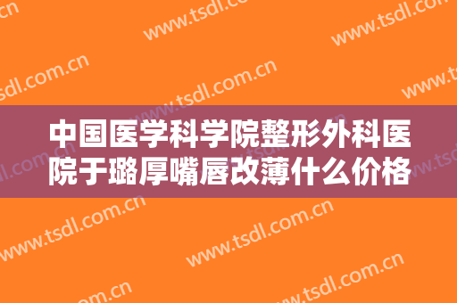 中国医学科学院整形外科医院于璐厚嘴唇改薄什么价格?多长时间恢复?