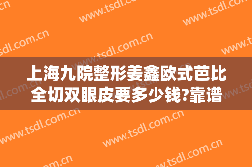 上海九院整形姜鑫欧式芭比全切双眼皮要多少钱?靠谱吗?(上海九院整形双眼皮好不好)