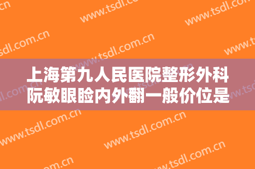 上海第九人民医院整形外科阮敏眼睑内外翻一般价位是多少钱?好不好?