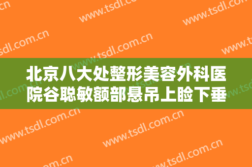 北京八大处整形美容外科医院谷聪敏额部悬吊上睑下垂治疗一般价位是多少?靠谱吗?