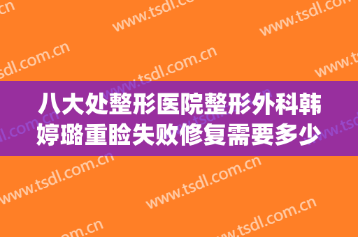 八大处整形医院整形外科韩婷璐重睑失败修复需要多少钱?怎么样?(整形修复医院哪里好)