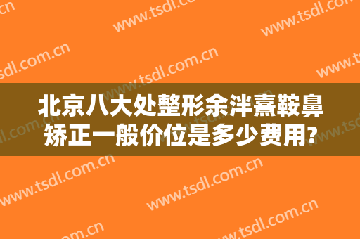 北京八大处整形余泮熹鞍鼻矫正一般价位是多少费用?效果怎么样?