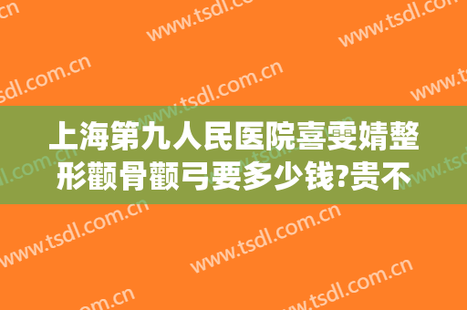 上海第九人民医院喜雯婧整形颧骨颧弓要多少钱?贵不贵?(上海九院颧骨整形手术)