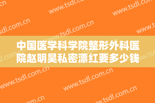 中国医学科学院整形外科医院赵明昊私密漂红要多少钱?有哪些优势?