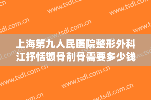 上海第九人民医院整形外科江抒恬颧骨削骨需要多少钱?可靠吗?(上海九院颧骨整形手术)