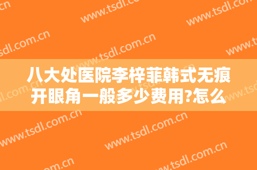 八大处医院李梓菲韩式无痕开眼角一般多少费用?怎么样?