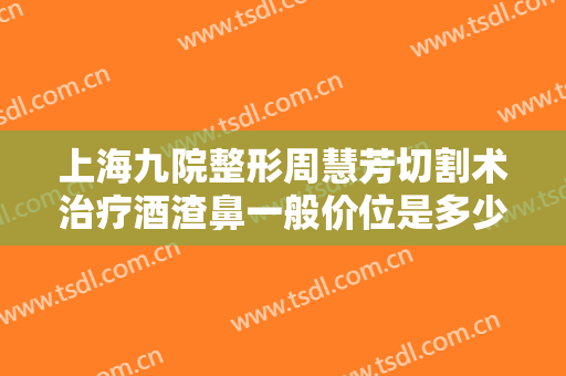 上海九院整形周慧芳切割术治疗酒渣鼻一般价位是多少费用?可靠吗?