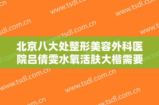 北京八大处整形美容外科医院吕倩雯水氧活肤大楷需要多少费用?贵不贵?