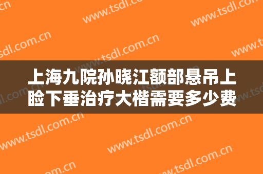 上海九院孙晓江额部悬吊上睑下垂治疗大楷需要多少费用?有哪些优势?