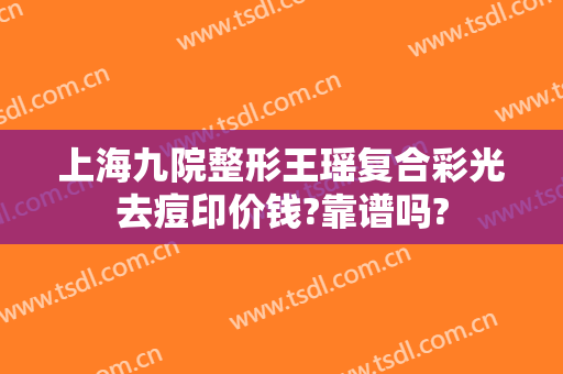 上海九院整形王瑶复合彩光去痘印价钱?靠谱吗?