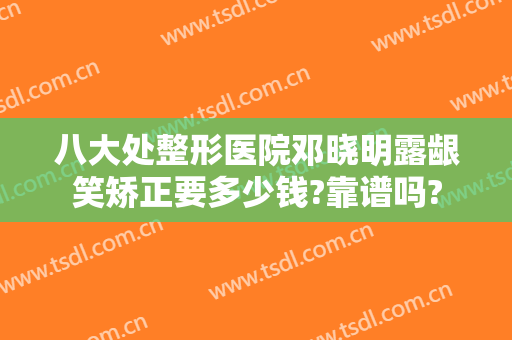 八大处整形医院邓晓明露龈笑矫正要多少钱?靠谱吗?