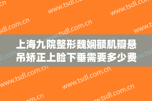 上海九院整形魏娴额肌瓣悬吊矫正上睑下垂需要多少费用?可靠吗?(上海九院上睑下垂矫正多少钱)