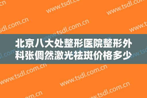 北京八大处整形医院整形外科张倜然激光祛斑价格多少钱?多长时间恢复?