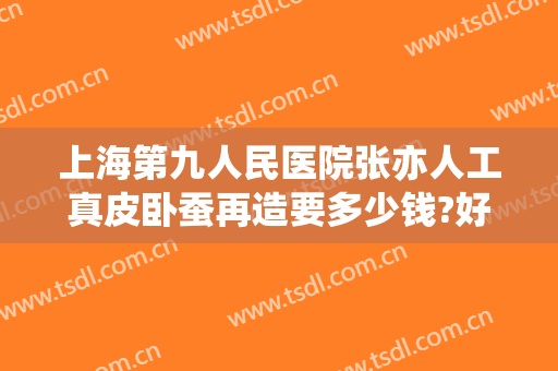 上海第九人民医院张亦人工真皮卧蚕再造要多少钱?好不好?