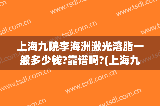 上海九院李海洲激光溶脂一般多少钱?靠谱吗?(上海九院整形抽脂多少钱)