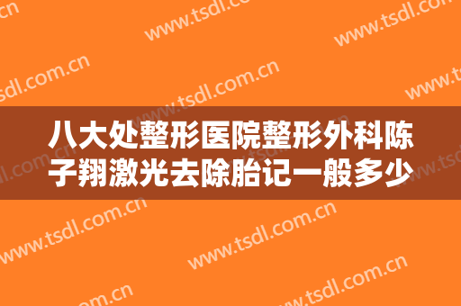 八大处整形医院整形外科陈子翔激光去除胎记一般多少费用?靠谱吗?