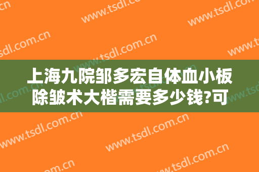 上海九院邹多宏自体血小板除皱术大楷需要多少钱?可靠吗?