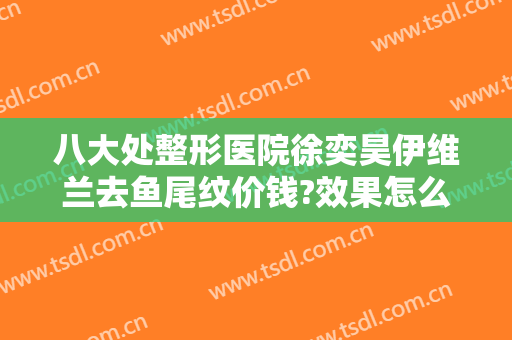 八大处整形医院徐奕昊伊维兰去鱼尾纹价钱?效果怎么样?