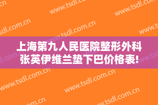 上海第九人民医院整形外科张英伊维兰垫下巴价格表!贵不贵?