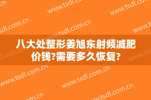 八大处整形姜旭东射频减肥价钱?需要多久恢复?