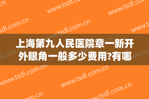 上海第九人民医院章一新开外眼角一般多少费用?有哪些优势?(上海第九人民医院章一新技术怎样)