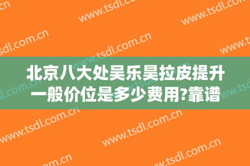 北京八大处吴乐昊拉皮提升一般价位是多少费用?靠谱吗?(八大处吴乐昊拉皮怎么样)