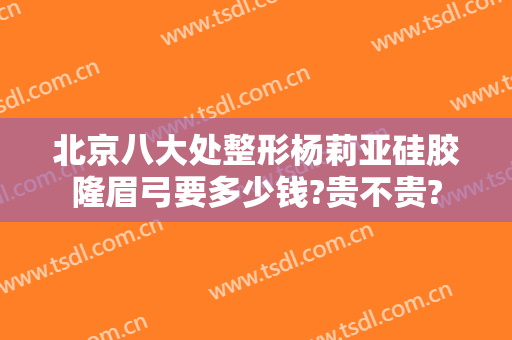 北京八大处整形杨莉亚硅胶隆眉弓要多少钱?贵不贵?