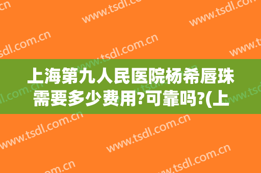 上海第九人民医院杨希唇珠需要多少费用?可靠吗?(上海第九人民医院唇部整形)