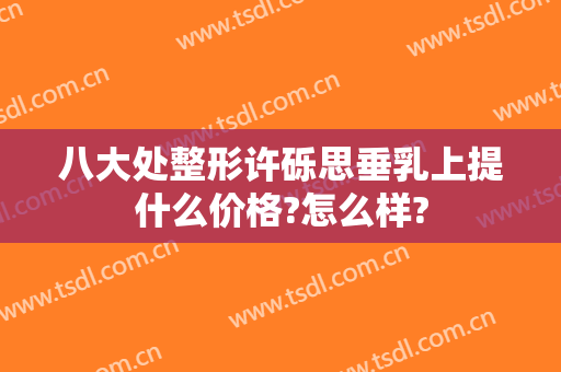 八大处整形许砾思垂乳上提什么价格?怎么样?