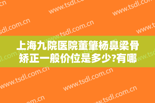 上海九院医院董肇杨鼻梁骨矫正一般价位是多少?有哪些优势?