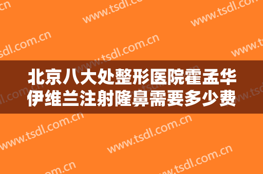 北京八大处整形医院霍孟华伊维兰注射隆鼻需要多少费用?需要多久恢复?