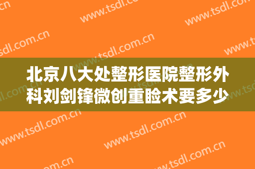 北京八大处整形医院整形外科刘剑锋微创重睑术要多少钱?可靠吗?(刘剑锋整形医生)