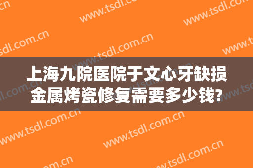 上海九院医院于文心牙缺损金属烤瓷修复需要多少钱?靠谱吗?(上海第九人民医院烤瓷牙)