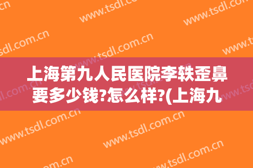上海第九人民医院李轶歪鼻要多少钱?怎么样?(上海九院鼻部整形医生)