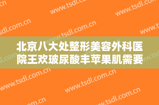 北京八大处整形美容外科医院王欢玻尿酸丰苹果肌需要多少钱?贵不贵?