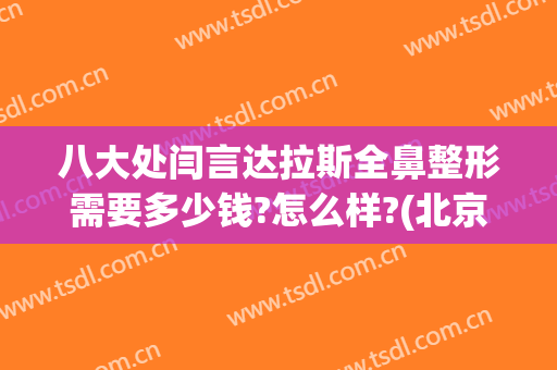 八大处闫言达拉斯全鼻整形需要多少钱?怎么样?(北京八大处下颌骨整形专家)