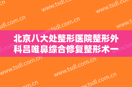 北京八大处整形医院整形外科吕唯鼻综合修复整形术一般多少费用?贵不贵?