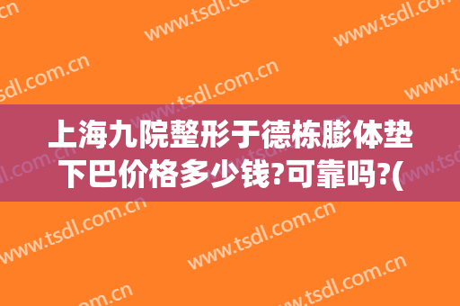 上海九院整形于德栋膨体垫下巴价格多少钱?可靠吗?(上海九院脂肪填充泪沟多少钱)