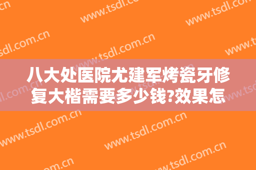 八大处医院尤建军烤瓷牙修复大楷需要多少钱?效果怎么样?