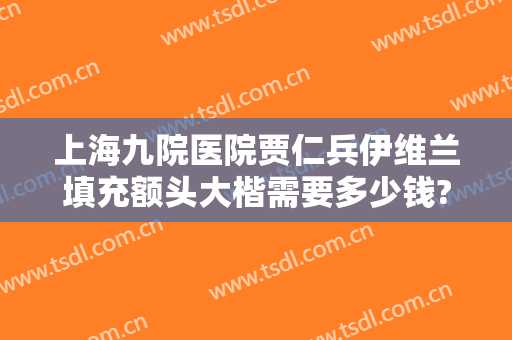 上海九院医院贾仁兵伊维兰填充额头大楷需要多少钱?好不好?