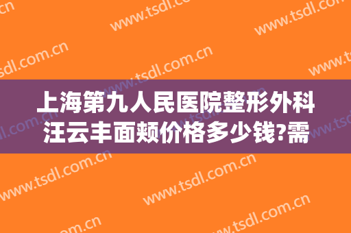 上海第九人民医院整形外科汪云丰面颊价格多少钱?需要多久恢复?(上海第九人民医院脸部整形)