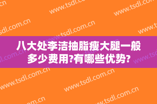 八大处李洁抽脂瘦大腿一般多少费用?有哪些优势?
