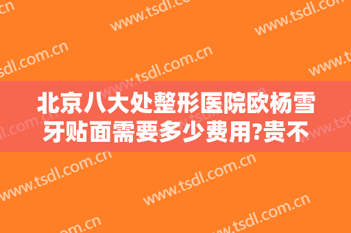 北京八大处整形医院欧杨雪牙贴面需要多少费用?贵不贵?